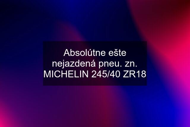 Absolútne ešte nejazdená pneu. zn. MICHELIN 245/40 ZR18