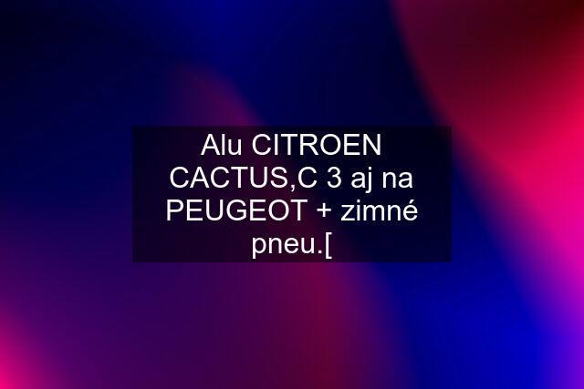 Alu CITROEN CACTUS,C 3 aj na PEUGEOT + zimné pneu.[