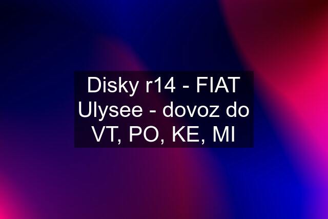 Disky r14 - FIAT Ulysee - dovoz do VT, PO, KE, MI