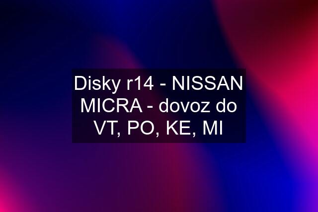 Disky r14 - NISSAN MICRA - dovoz do VT, PO, KE, MI