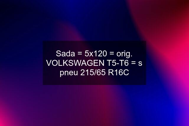 Sada = 5x120 = orig. VOLKSWAGEN T5-T6 = s pneu 215/65 R16C