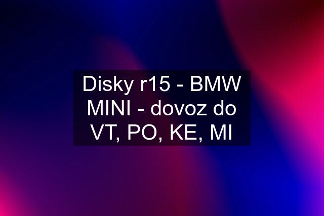 Disky r15 - BMW MINI - dovoz do VT, PO, KE, MI