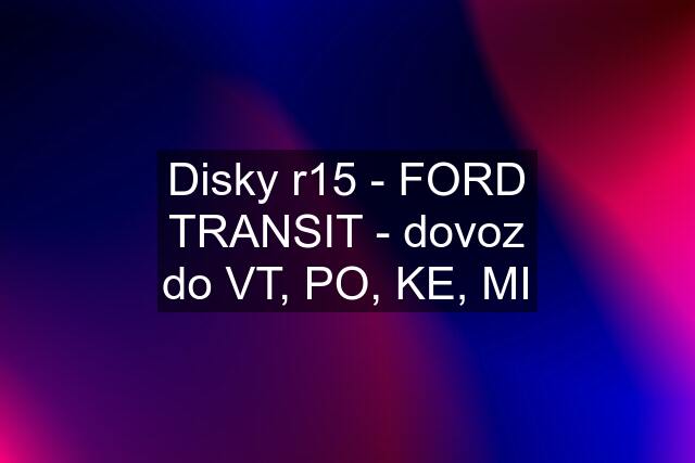 Disky r15 - FORD TRANSIT - dovoz do VT, PO, KE, MI