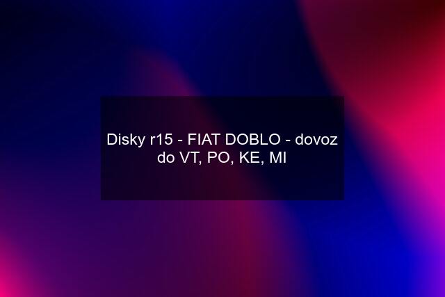 Disky r15 - FIAT DOBLO - dovoz do VT, PO, KE, MI