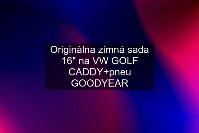 Originálna zimná sada 16" na VW GOLF CADDY+pneu GOODYEAR