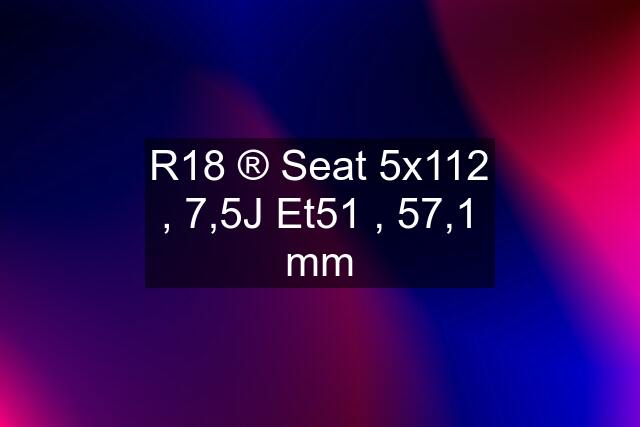 R18 ®️ Seat 5x112 , 7,5J Et51 , 57,1 mm