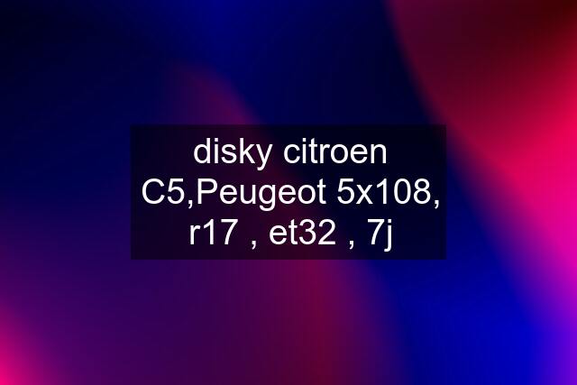 disky citroen C5,Peugeot 5x108, r17 , et32 , 7j