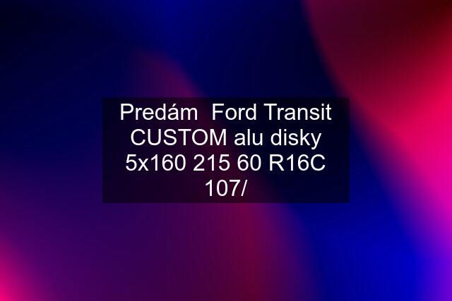 Predám  Ford Transit CUSTOM alu disky 5x160 215 60 R16C 107/