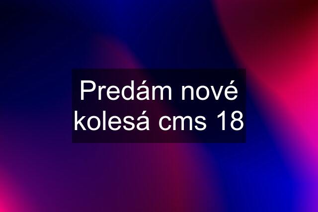 Predám nové kolesá cms 18