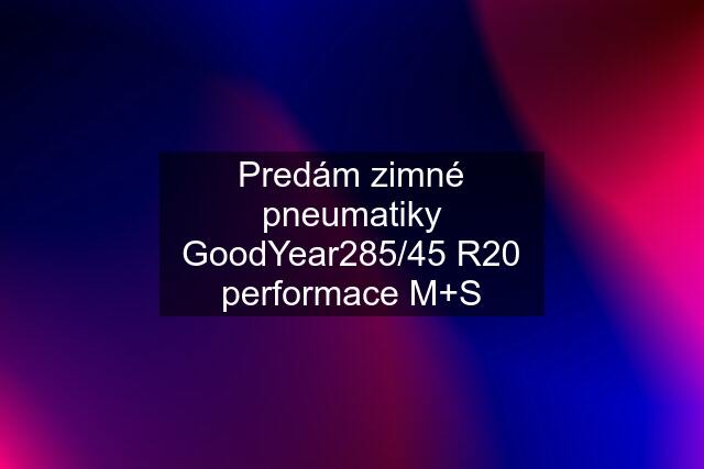 Predám zimné pneumatiky GoodYear285/45 R20 performace M+S