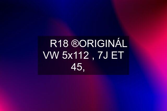 ✅ R18 ®️ORIGINÁL VW 5x112 , 7J ET 45, ✅