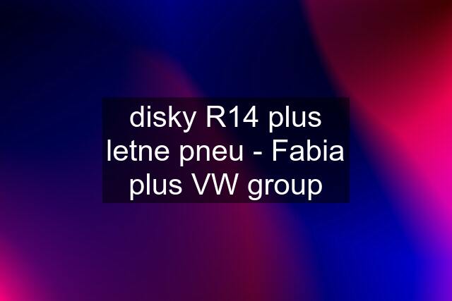 disky R14 plus letne pneu - Fabia plus VW group