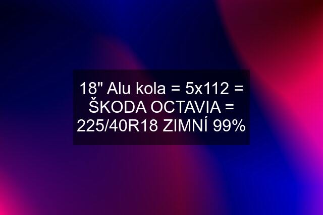 18" Alu kola = 5x112 = ŠKODA OCTAVIA = 225/40R18 ZIMNÍ 99%