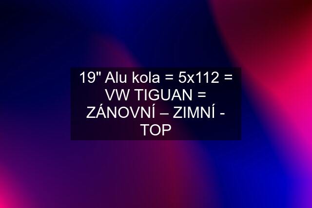 19" Alu kola = 5x112 = VW TIGUAN = ZÁNOVNÍ – ZIMNÍ - TOP