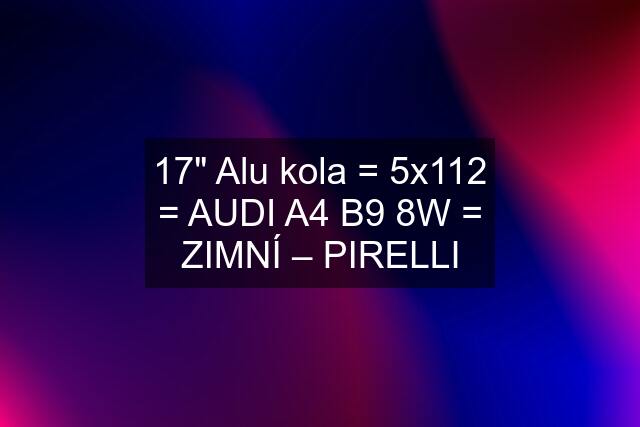 17" Alu kola = 5x112 = AUDI A4 B9 8W = ZIMNÍ – PIRELLI