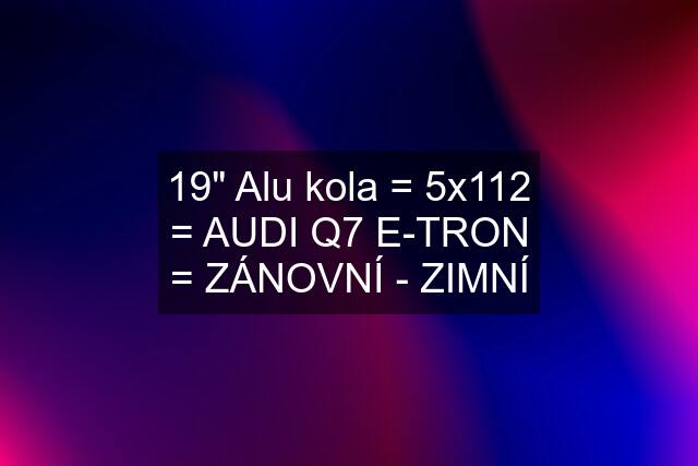 19" Alu kola = 5x112 = AUDI Q7 E-TRON = ZÁNOVNÍ - ZIMNÍ