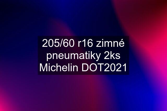 205/60 r16 zimné pneumatiky 2ks Michelin DOT2021