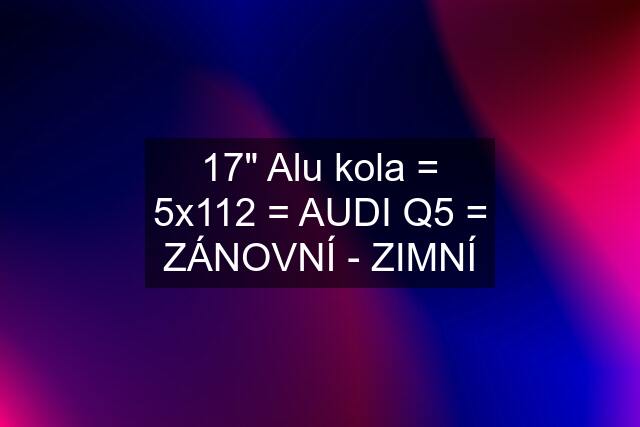 17" Alu kola = 5x112 = AUDI Q5 = ZÁNOVNÍ - ZIMNÍ