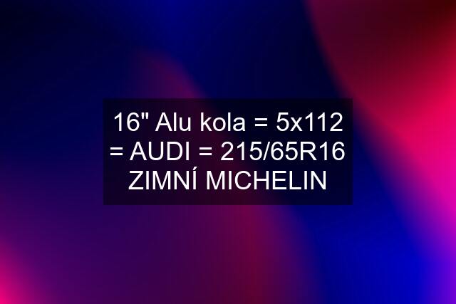 16" Alu kola = 5x112 = AUDI = 215/65R16 ZIMNÍ MICHELIN