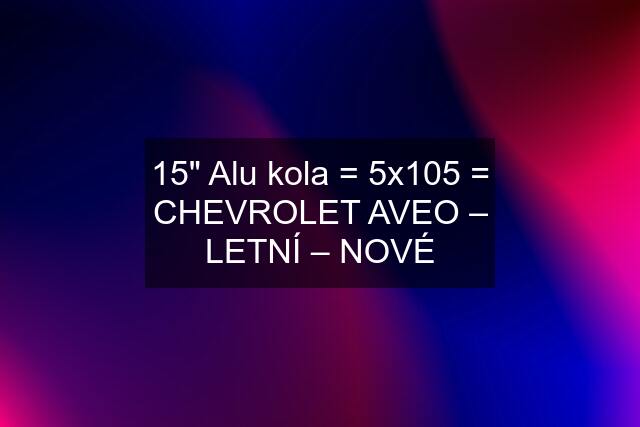 15" Alu kola = 5x105 = CHEVROLET AVEO – LETNÍ – NOVÉ