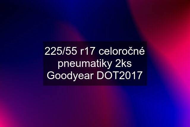 225/55 r17 celoročné pneumatiky 2ks Goodyear DOT2017