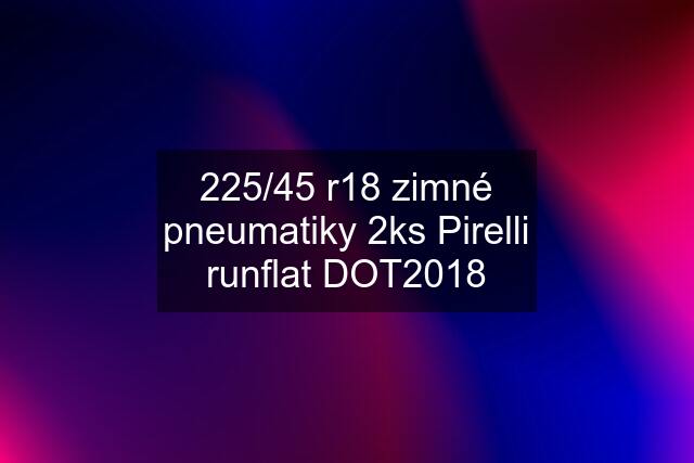 225/45 r18 zimné pneumatiky 2ks Pirelli runflat DOT2018