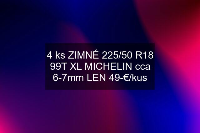 4 ks ZIMNÉ 225/50 R18 99T XL MICHELIN cca 6-7mm LEN 49-€/kus