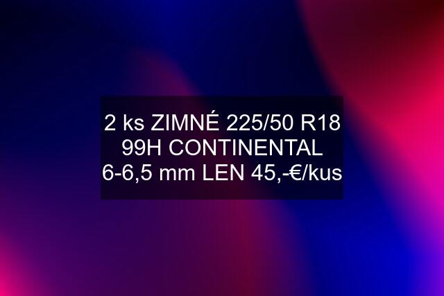 2 ks ZIMNÉ 225/50 R18 99H CONTINENTAL 6-6,5 mm LEN 45,-€/kus