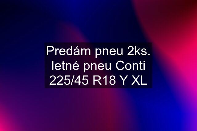 Predám pneu 2ks. letné pneu Conti 225/45 R18 Y XL