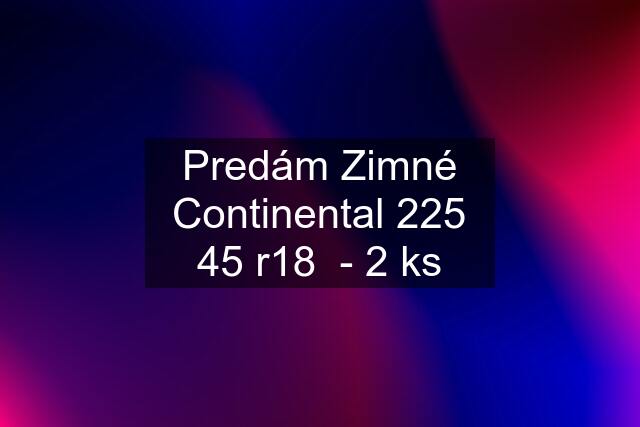 Predám Zimné Continental 225 45 r18  - 2 ks