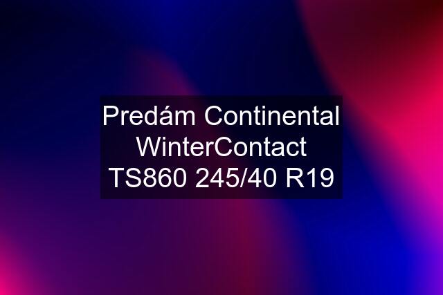 Predám Continental WinterContact TS860 245/40 R19