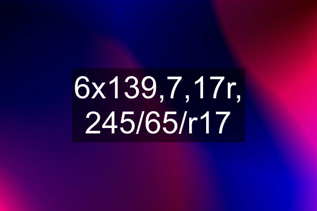 6x139,7,17r, 245/65/r17