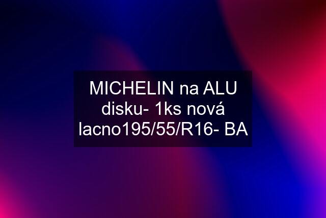 MICHELIN na ALU disku- 1ks nová lacno195/55/R16- BA