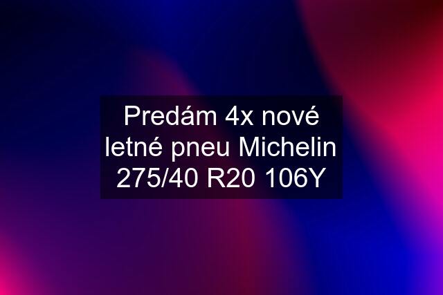 Predám 4x nové letné pneu Michelin 275/40 R20 106Y