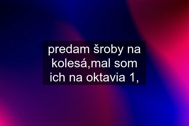 predam šroby na kolesá,mal som ich na oktavia 1,