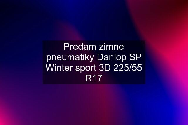 Predam zimne pneumatiky Danlop SP Winter sport 3D 225/55 R17