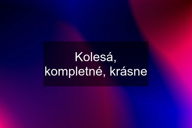 Kolesá, kompletné, krásne