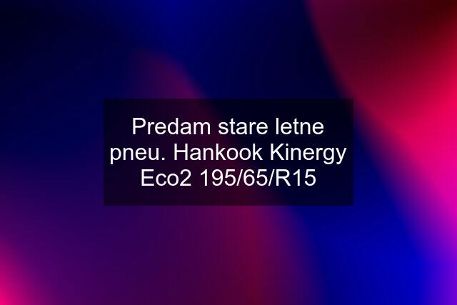 Predam stare letne pneu. Hankook Kinergy Eco2 195/65/R15