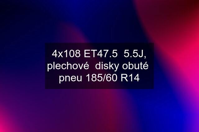 4x108 ET47.5  5.5J, plechové  disky obuté  pneu 185/60 R14