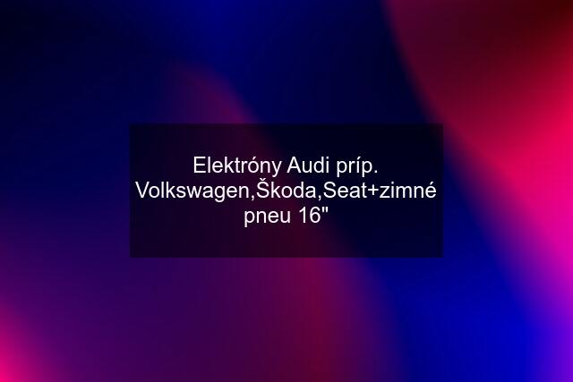 Elektróny Audi príp. Volkswagen,Škoda,Seat+zimné pneu 16"