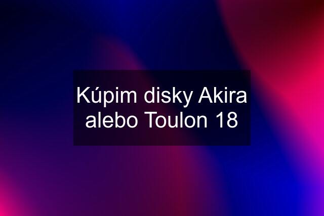 Kúpim disky Akira alebo Toulon 18