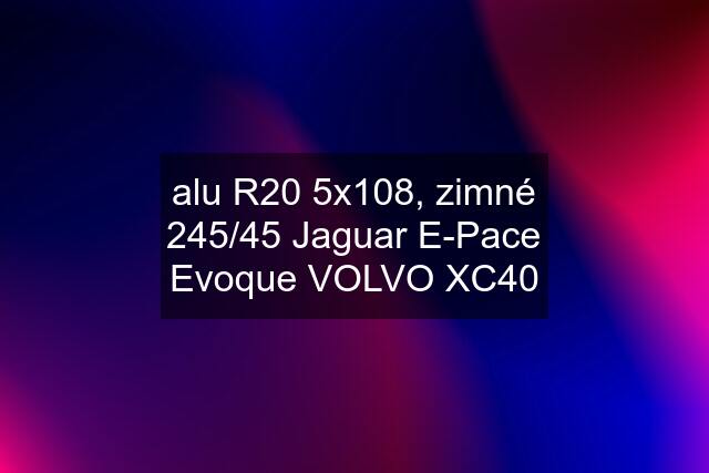 alu R20 5x108, zimné 245/45 Jaguar E-Pace Evoque VOLVO XC40