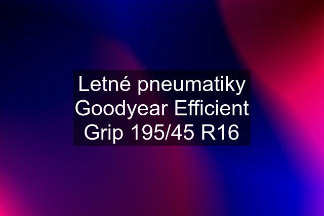 Letné pneumatiky Goodyear Efficient Grip 195/45 R16