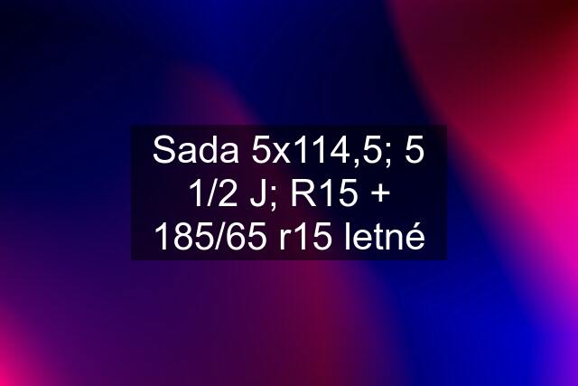 Sada 5x114,5; 5 1/2 J; R15 + 185/65 r15 letné