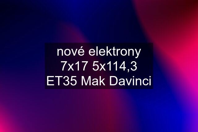 nové elektrony 7x17 5x114,3 ET35 Mak Davinci