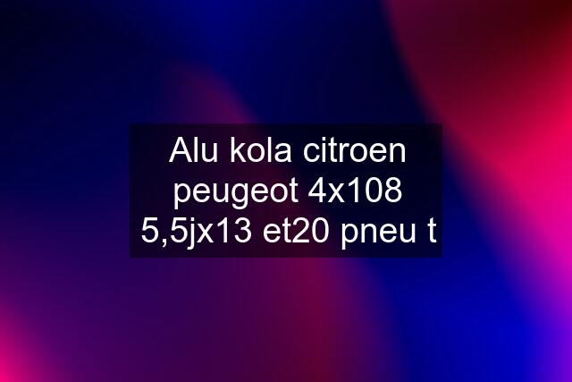 Alu kola citroen peugeot 4x108 5,5jx13 et20 pneu t