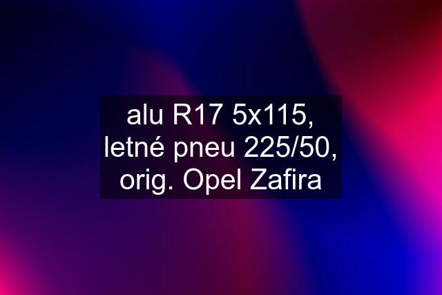 alu R17 5x115, letné pneu 225/50, orig. Opel Zafira