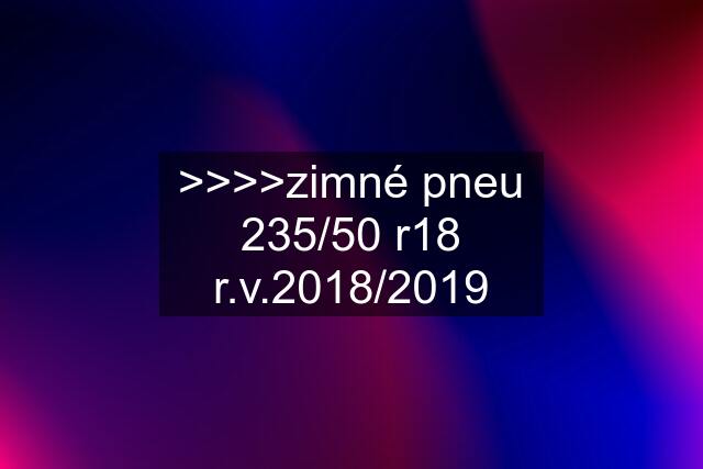 >>>>zimné pneu 235/50 r18 r.v.2018/2019