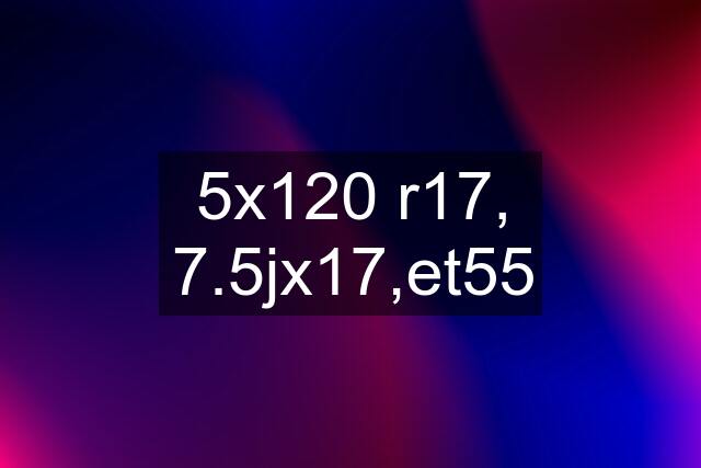 5x120 r17, 7.5jx17,et55