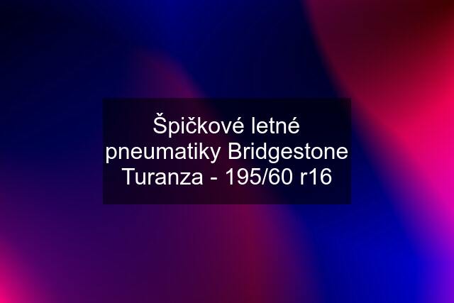 Špičkové letné pneumatiky Bridgestone Turanza - 195/60 r16